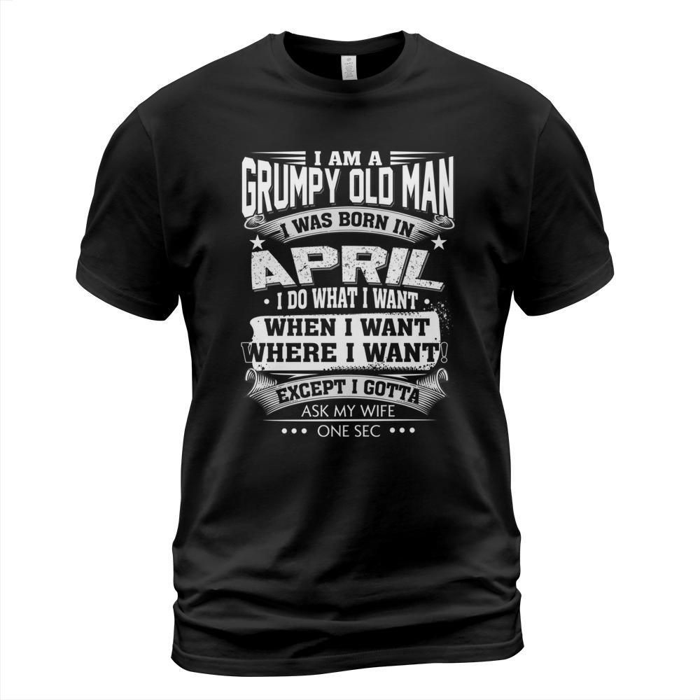 I am a grumpy old man i was born in april i do what i want when i want shirt