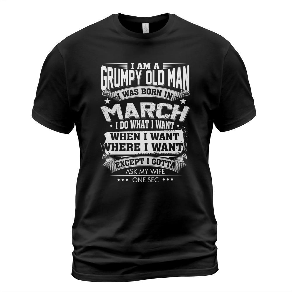 I am a grumpy old man i was born in march i do what i want when i want shirt